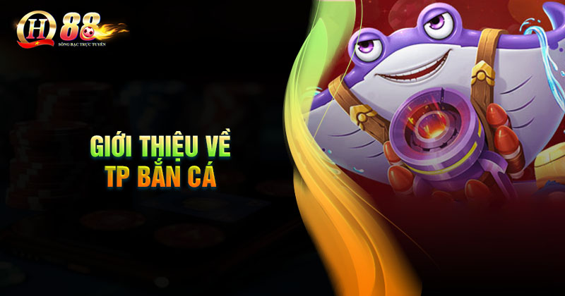 Ưu điểm của Sảnh cá cược TP Bắn cá Giới thiệu về sảnh cược TP bắn cá tại QH88